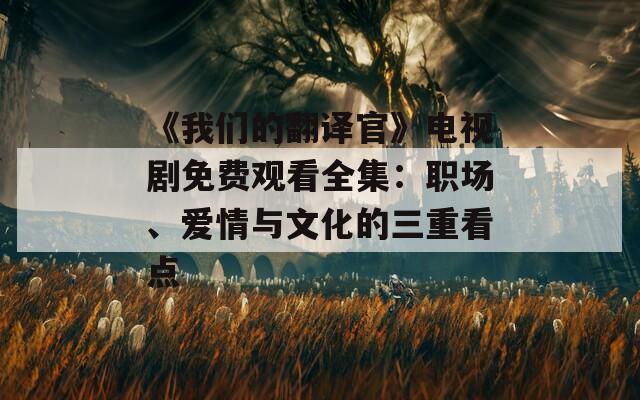 《我们的翻译官》电视剧免费观看全集：职场、爱情与文化的三重看点