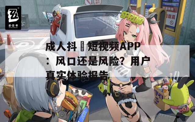 成人抖抈短视频APP：风口还是风险？用户真实体验报告