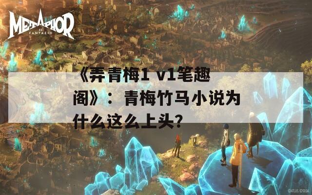 《弄青梅1 v1笔趣阁》：青梅竹马小说为什么这么上头？