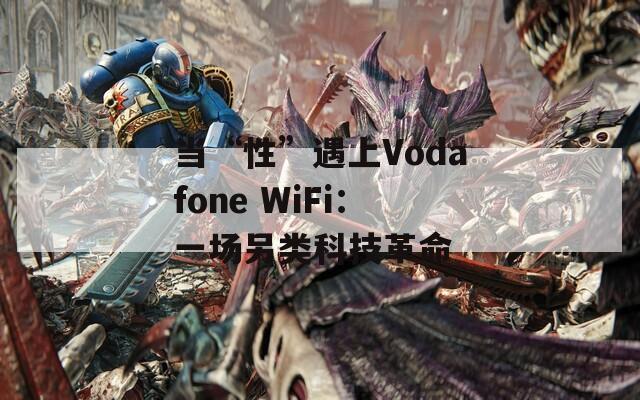 当“性”遇上Vodafone WiFi：一场另类科技革命