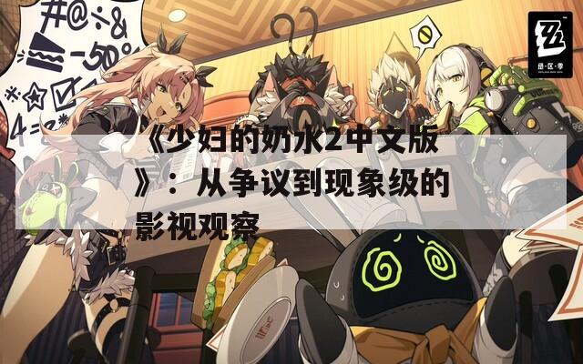 《少妇的奶水2中文版》：从争议到现象级的影视观察