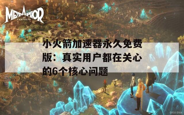 小火箭加速器永久免费版：真实用户都在关心的6个核心问题