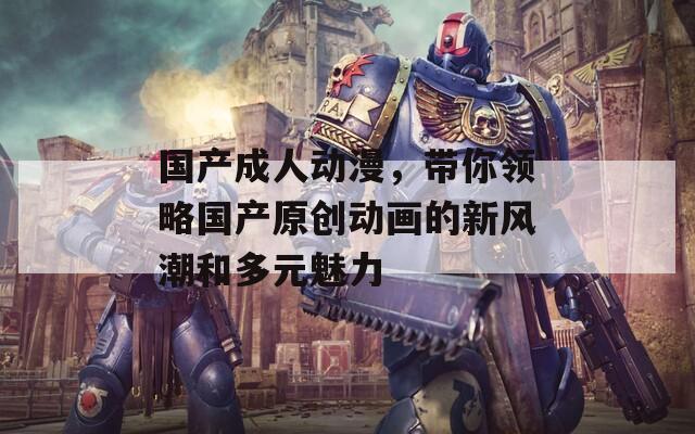 国产成人动漫，带你领略国产原创动画的新风潮和多元魅力