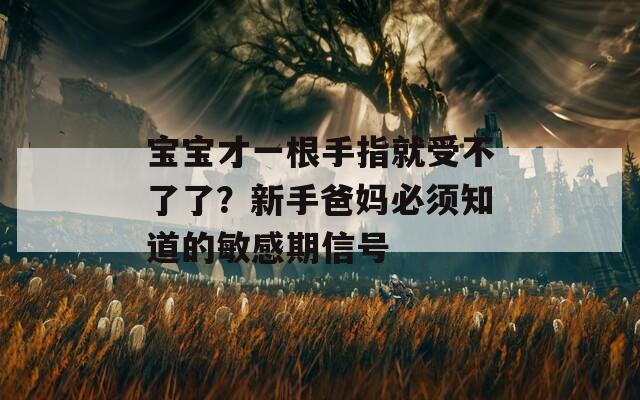 宝宝才一根手指就受不了了？新手爸妈必须知道的敏感期信号