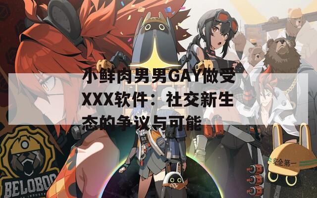 小鲜肉男男GAY做受XXX软件：社交新生态的争议与可能