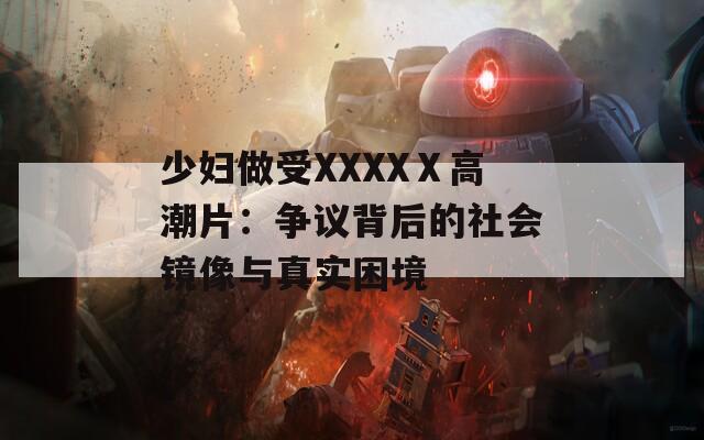 少妇做受XXXXⅩ高潮片：争议背后的社会镜像与真实困境