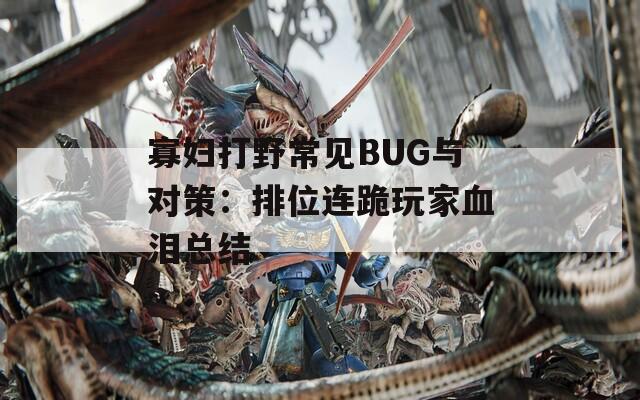 寡妇打野常见BUG与对策：排位连跪玩家血泪总结