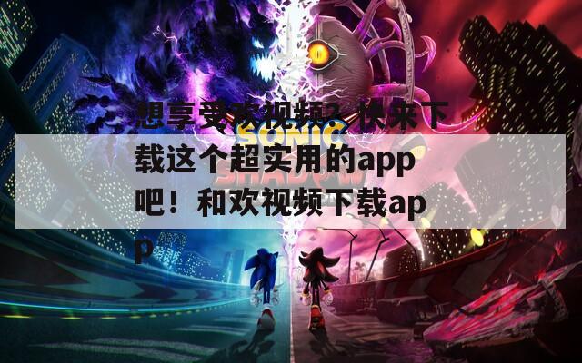 想享受欢视频？快来下载这个超实用的app吧！和欢视频下载app