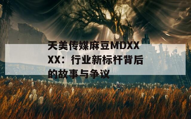 天美传媒麻豆MDXXXX：行业新标杆背后的故事与争议