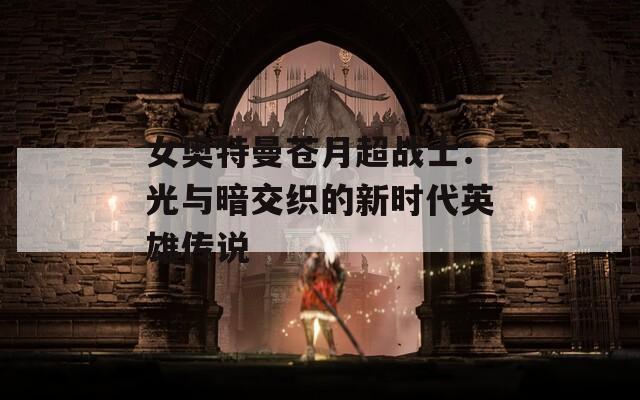 女奥特曼苍月超战士：光与暗交织的新时代英雄传说