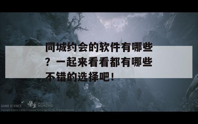 同城约会的软件有哪些？一起来看看都有哪些不错的选择吧！