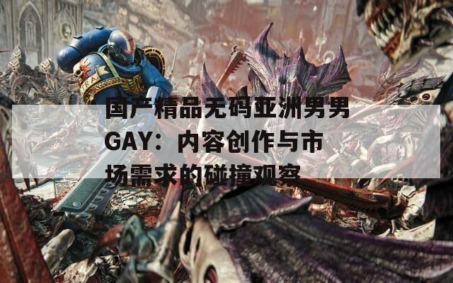 国产精品无码亚洲男男GAY：内容创作与市场需求的碰撞观察