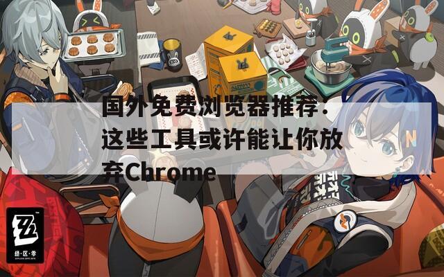 国外免费浏览器推荐：这些工具或许能让你放弃Chrome