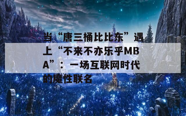 当“唐三桶比比东”遇上“不来不亦乐乎MBA”：一场互联网时代的魔性联名