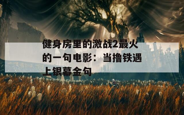 健身房里的激战2最火的一句电影：当撸铁遇上银幕金句