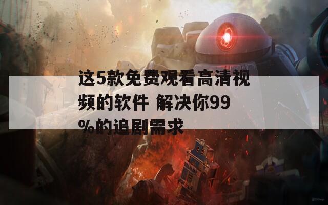 这5款免费观看高清视频的软件 解决你99%的追剧需求