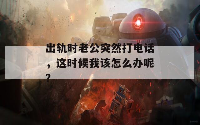 出轨时老公突然打电话，这时候我该怎么办呢？