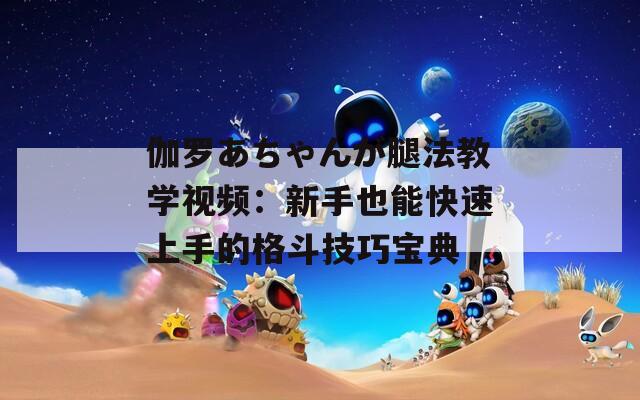 伽罗あちゃんが腿法教学视频：新手也能快速上手的格斗技巧宝典