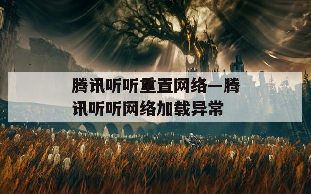 腾讯听听重置网络—腾讯听听网络加载异常