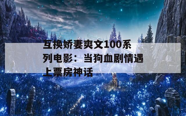 互换娇妻爽文100系列电影：当狗血剧情遇上票房神话