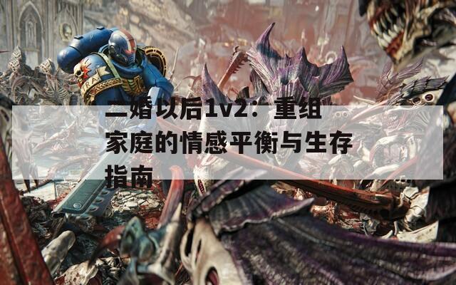 二婚以后1v2：重组家庭的情感平衡与生存指南