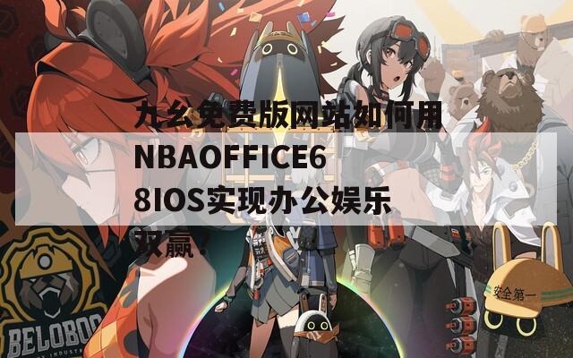 九幺免费版网站如何用NBAOFFICE68IOS实现办公娱乐双赢？