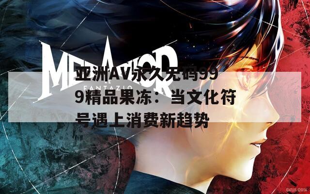 亚洲AV永久无码999精品果冻：当文化符号遇上消费新趋势