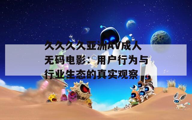 久久久久亚洲AV成人无码电影：用户行为与行业生态的真实观察