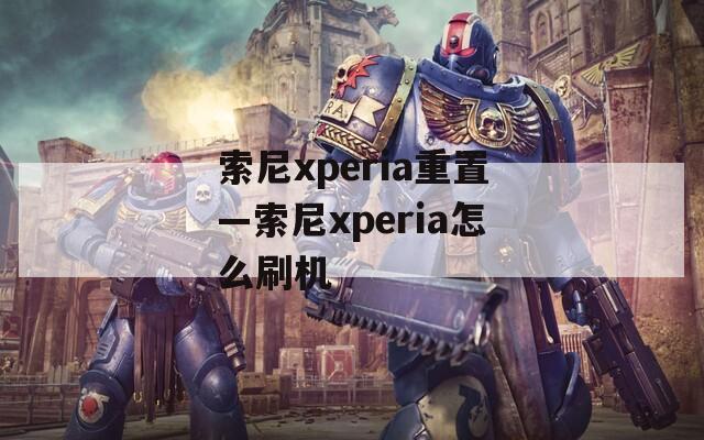 索尼xperia重置—索尼xperia怎么刷机