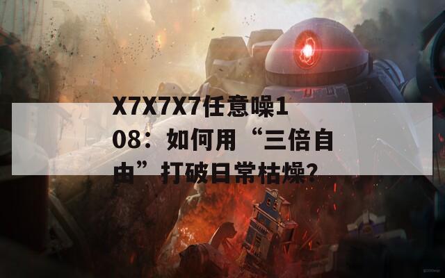 X7X7X7任意噪108：如何用“三倍自由”打破日常枯燥？