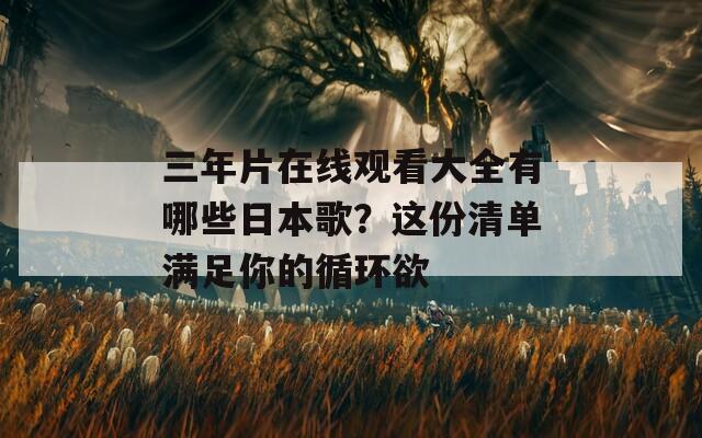 三年片在线观看大全有哪些日本歌？这份清单满足你的循环欲