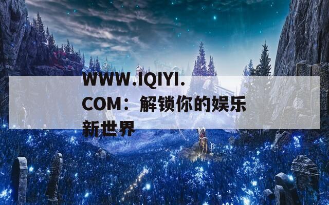 WWW.IQIYI.COM：解锁你的娱乐新世界