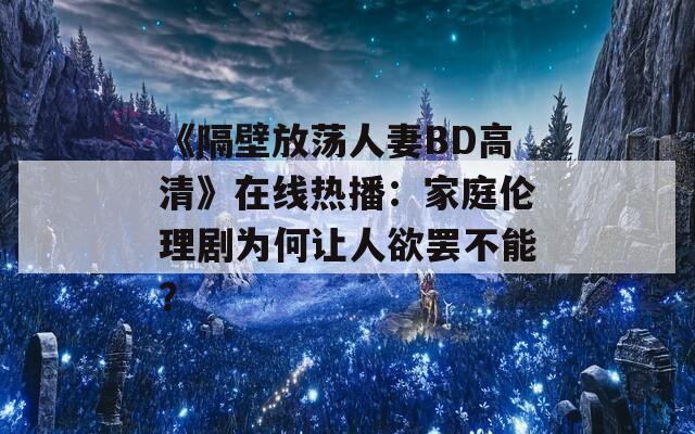 《隔壁放荡人妻BD高清》在线热播：家庭伦理剧为何让人欲罢不能？