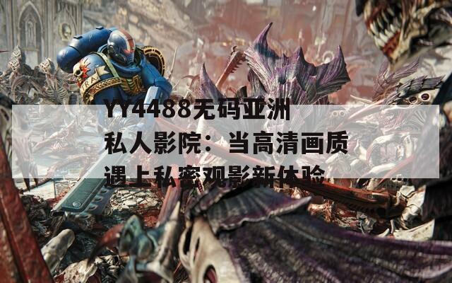 YY4488无码亚洲私人影院：当高清画质遇上私密观影新体验