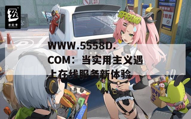 WWW.5558D.COM：当实用主义遇上在线服务新体验