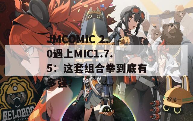 JMCOMIC 2.0遇上MIC1.7.5：这套组合拳到底有多强？