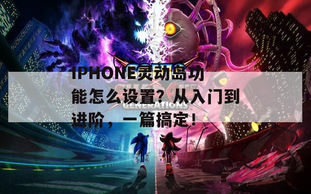 IPHONE灵动岛功能怎么设置？从入门到进阶，一篇搞定！