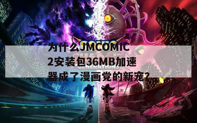 为什么JMCOMIC2安装包36MB加速器成了漫画党的新宠？