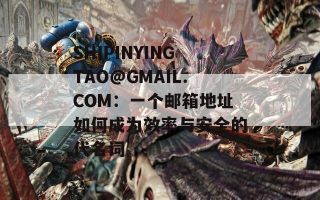 SHIPINYINGTAO@GMAIL.COM：一个邮箱地址如何成为效率与安全的代名词