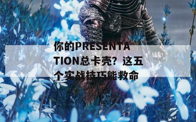 你的PRESENTATION总卡壳？这五个实战技巧能救命