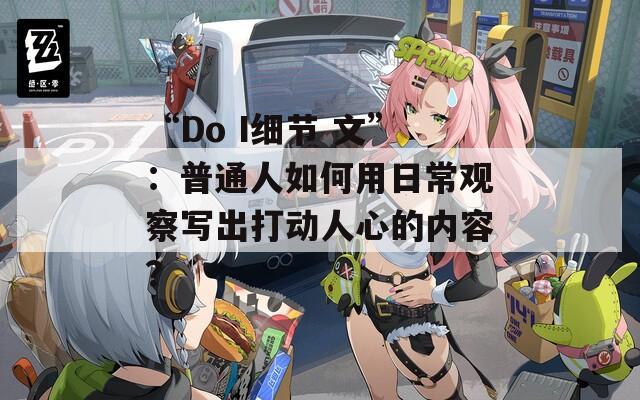 “Do I细节 文”：普通人如何用日常观察写出打动人心的内容？