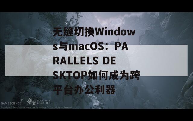 无缝切换Windows与macOS：PARALLELS DESKTOP如何成为跨平台办公利器