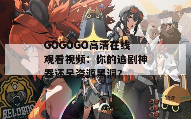 GOGOGO高清在线观看视频：你的追剧神器还是资源黑洞？