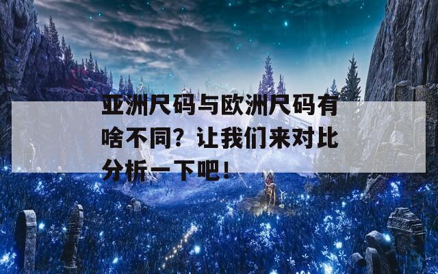 亚洲尺码与欧洲尺码有啥不同？让我们来对比分析一下吧！