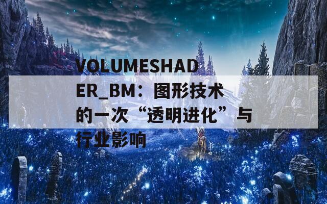 VOLUMESHADER_BM：图形技术的一次“透明进化”与行业影响