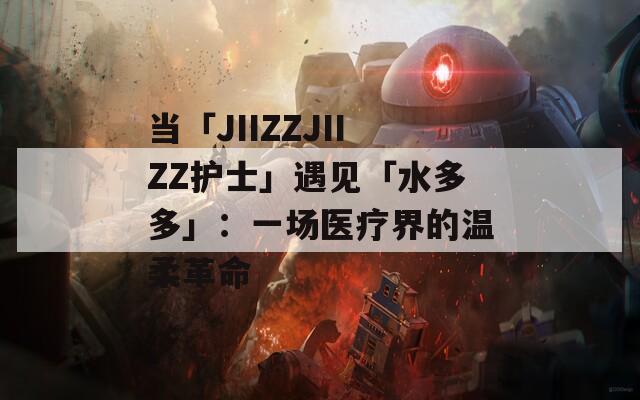 当「JIIZZJIIZZ护士」遇见「水多多」：一场医疗界的温柔革命