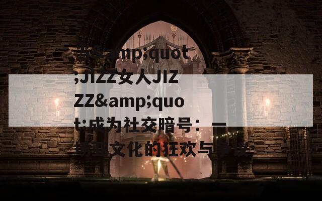 当&quot;JIZZ女人JIZZZ&quot;成为社交暗号：一场亚文化的狂欢与争议