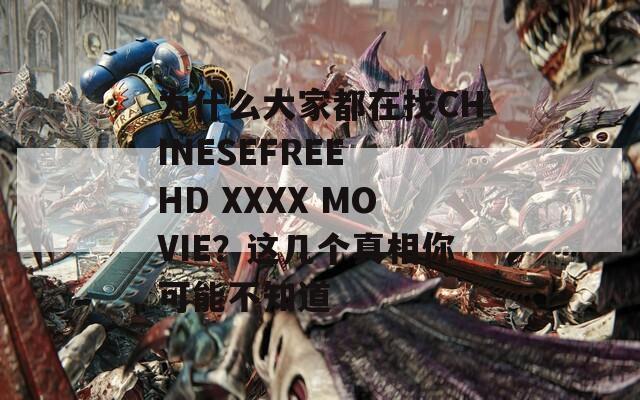 为什么大家都在找CHINESEFREE HD XXXX MOVIE？这几个真相你可能不知道