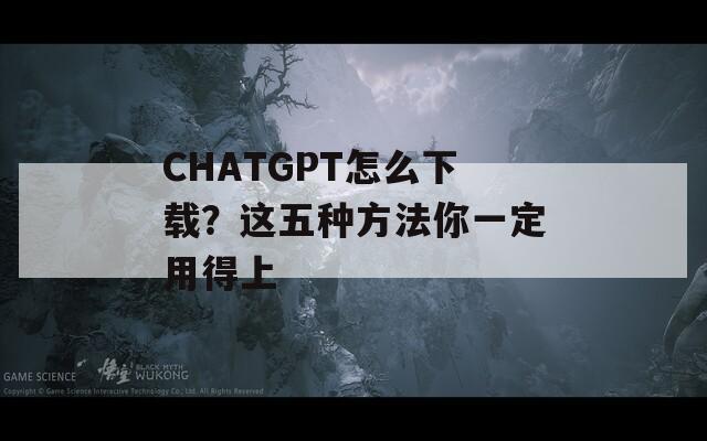 CHATGPT怎么下载？这五种方法你一定用得上