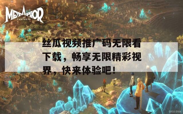 丝瓜视频推广码无限看下载，畅享无限精彩视界，快来体验吧！